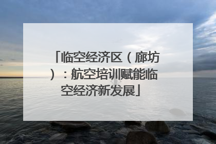 临空经济区（廊坊）：航空培训赋能临空经济新发展