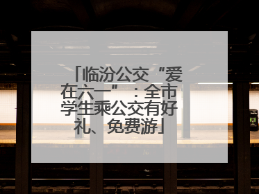 临汾公交“爱在六一”：全市学生乘公交有好礼、免费游