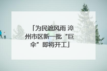 为民遮风雨 漳州市区新一批“巨伞”即将开工