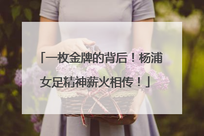 一枚金牌的背后！杨浦女足精神薪火相传！