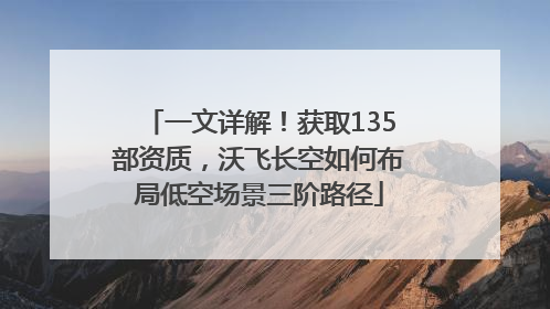 一文详解！获取135部资质，沃飞长空如何布局低空场景三阶路径