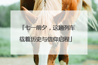七一前夕，这趟列车载着历史与信仰启程