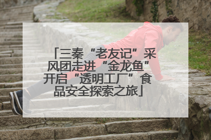 三秦“老友记”采风团走进“金龙鱼”开启“透明工厂”食品安全探索之旅