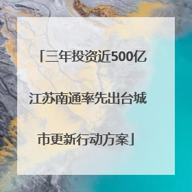 三年投资近500亿 江苏南通率先出台城市更新行动方案