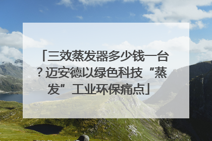 三效蒸发器多少钱一台？迈安德以绿色科技“蒸发”工业环保痛点