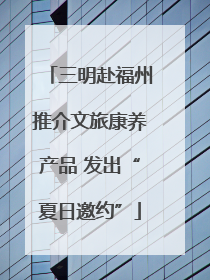 三明赴福州推介文旅康养产品 发出“夏日邀约”