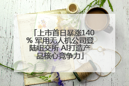 上市首日暴涨140% 军用无人机公司登陆纽交所 AI打造产品核心竞争力