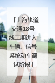 上海轨道交通18号线二期进入车辆、信号系统动车调试阶段