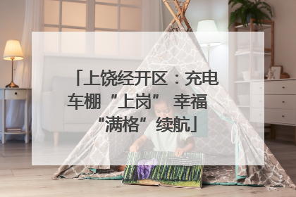 上饶经开区：充电车棚“上岗” 幸福“满格”续航