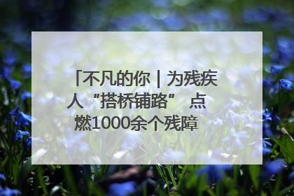 不凡的你｜为残疾人“搭桥铺路” 点燃1000余个残障家庭的希望之光