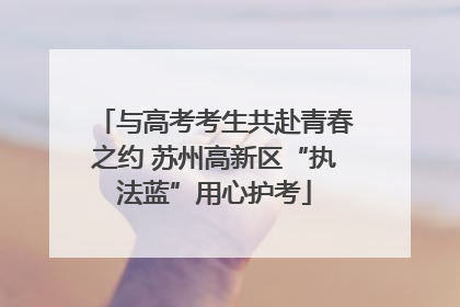 与高考考生共赴青春之约 苏州高新区“执法蓝”用心护考