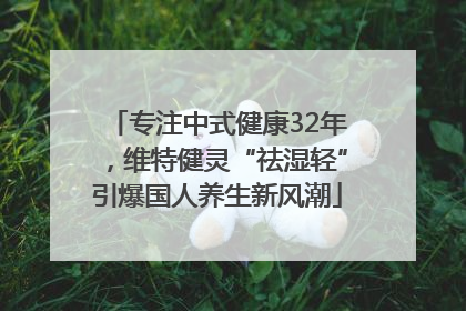 专注中式健康32年，维特健灵“祛湿轻”引爆国人养生新风潮