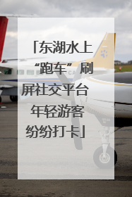 东湖水上“跑车”刷屏社交平台 年轻游客纷纷打卡