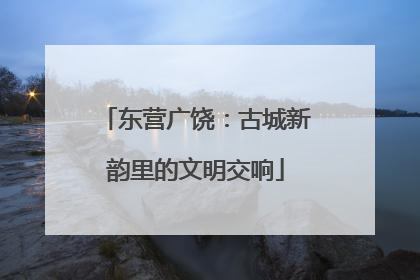 东营广饶：古城新韵里的文明交响