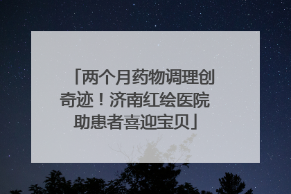 两个月药物调理创奇迹！济南红绘医院助患者喜迎宝贝