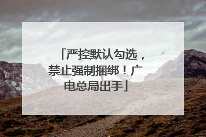严控默认勾选，禁止强制捆绑！广电总局出手