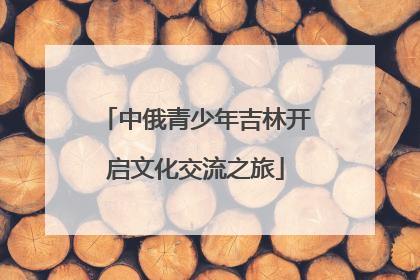 中俄青少年吉林开启文化交流之旅