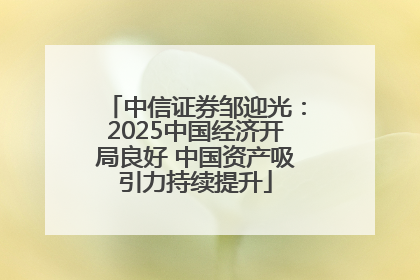 中信证券邹迎光：2025中国经济开局良好 中国资产吸引力持续提升