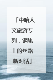 中哈人文旅游专列：钢轨上的丝路新对话