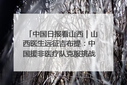 中国日报看山西｜山西医生远征吉布提：中国援非医疗队克服挑战救助非洲患者