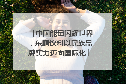 中国能量闪耀世界，东鹏饮料以民族品牌实力迈向国际化