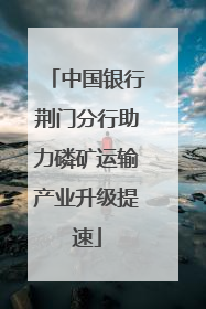 中国银行荆门分行助力磷矿运输产业升级提速