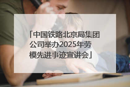 中国铁路北京局集团公司举办2025年劳模先进事迹宣讲会