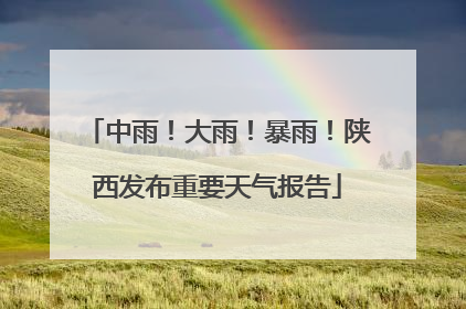 中雨！大雨！暴雨！陕西发布重要天气报告