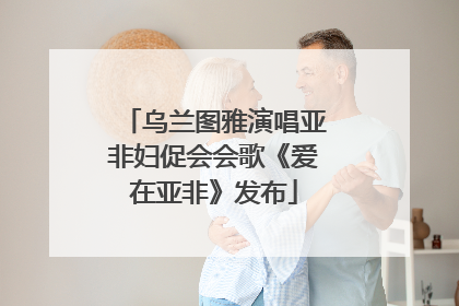 乌兰图雅演唱亚非妇促会会歌《爱在亚非》发布