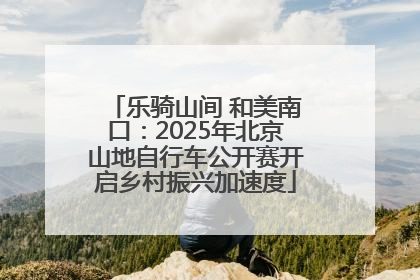 乐骑山间 和美南口：2025年北京山地自行车公开赛开启乡村振兴加速度