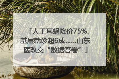 人工耳蜗降价75%、基层就诊超6成……山东医改交“数据答卷”