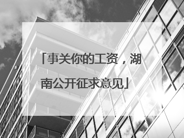事关你的工资，湖南公开征求意见