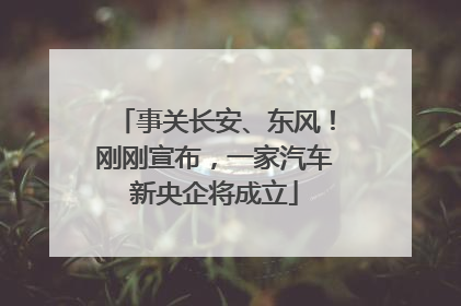 事关长安、东风！刚刚宣布，一家汽车新央企将成立