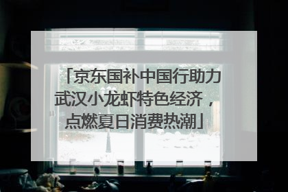 京东国补中国行助力武汉小龙虾特色经济，点燃夏日消费热潮