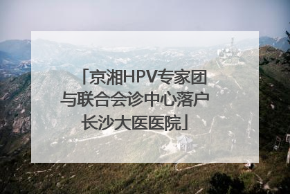 京湘HPV专家团与联合会诊中心落户长沙大医医院