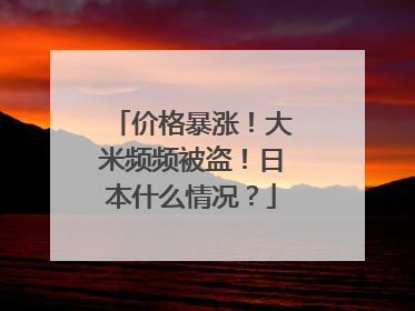 价格暴涨！大米频频被盗！日本什么情况？