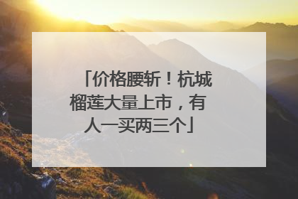 价格腰斩！杭城榴莲大量上市，有人一买两三个