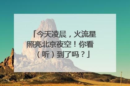 今天凌晨，火流星照亮北京夜空！你看（听）到了吗？