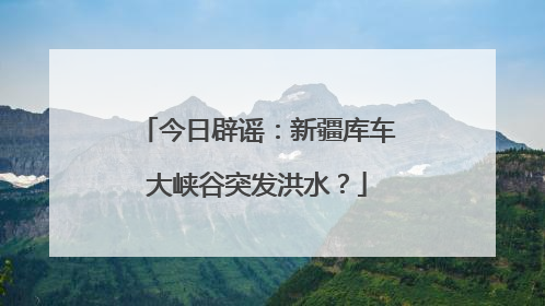 今日辟谣：新疆库车大峡谷突发洪水？