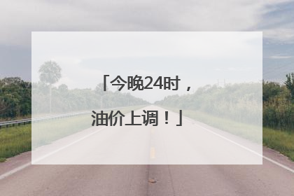 今晚24时，油价上调！