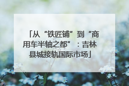 从“铁匠铺”到“商用车半轴之都”：吉林县城接轨国际市场