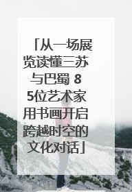 从一场展览读懂三苏与巴蜀 85位艺术家用书画开启跨越时空的文化对话