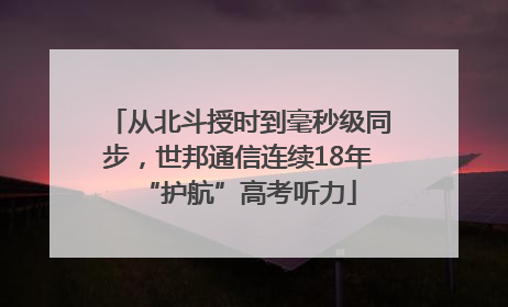 从北斗授时到毫秒级同步，世邦通信连续18年“护航”高考听力