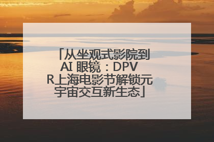 从坐观式影院到 AI 眼镜：DPVR上海电影节解锁元宇宙交互新生态