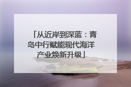 从近岸到深蓝：青岛中行赋能现代海洋产业焕新升级