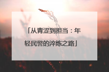 从青涩到担当：年轻民警的淬炼之路