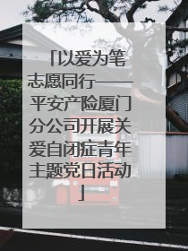 以爱为笔 志愿同行——平安产险厦门分公司开展关爱自闭症青年主题党日活动