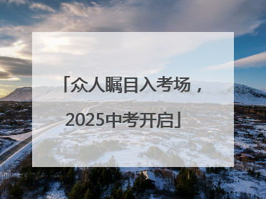 众人瞩目入考场，2025中考开启