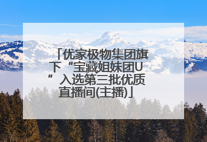优家极物集团旗下“宝藏姐妹团U”入选第三批优质直播间(主播)