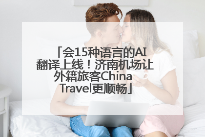 会15种语言的AI翻译上线！济南机场让外籍旅客China Travel更顺畅